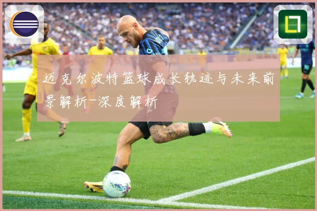 迈克尔波特篮球成长轨迹与未来前景解析-深度解析