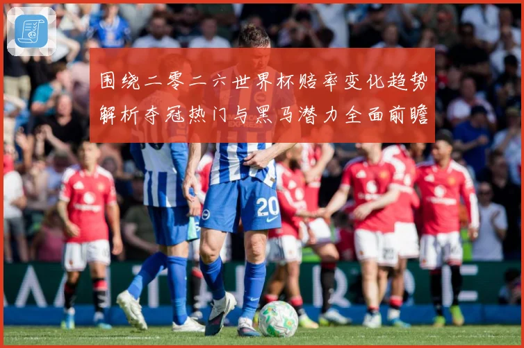 围绕二零二六世界杯赔率变化趋势解析夺冠热门与黑马潜力全面前瞻数据研判-深度解析