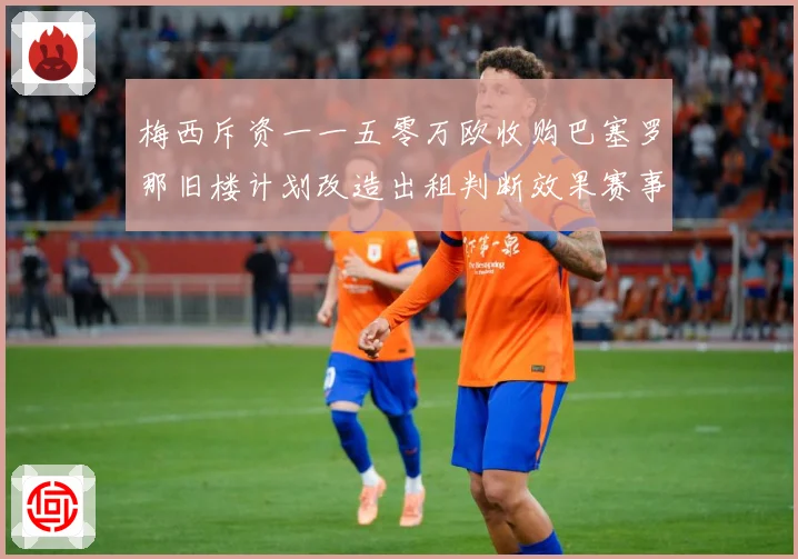 梅西斥资一一五零万欧收购巴塞罗那旧楼计划改造出租判断效果赛事前瞻-深度解析
