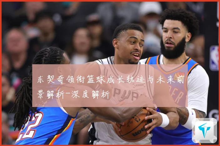 东契奇领衔篮球成长轨迹与未来前景解析-深度解析