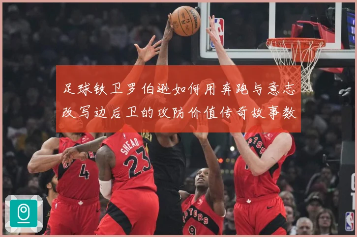 足球铁卫罗伯逊如何用奔跑与意志改写边后卫的攻防价值传奇故事数据研判-深度解析