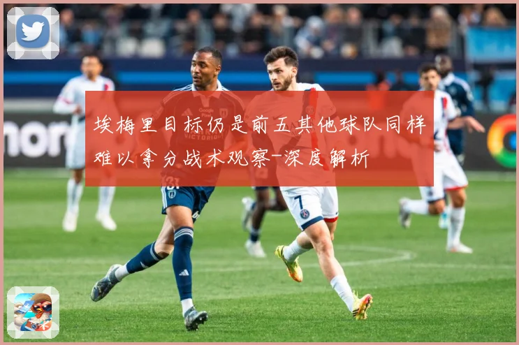 埃梅里目标仍是前五其他球队同样难以拿分战术观察-深度解析