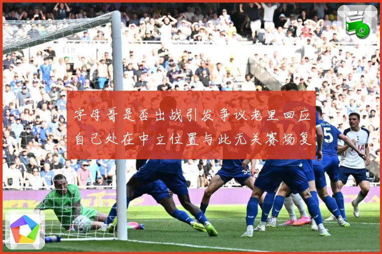字母哥是否出战引发争议老里回应自己处在中立位置与此无关赛场复盘-深度解析