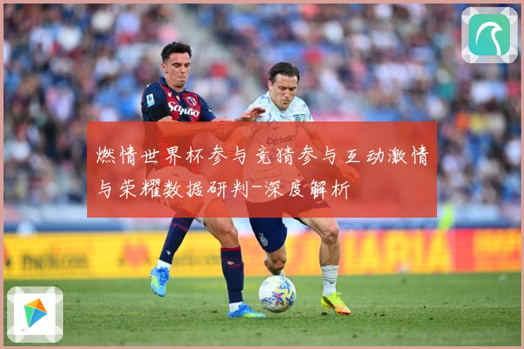 燃情世界杯参与竞猜参与互动激情与荣耀数据研判-深度解析