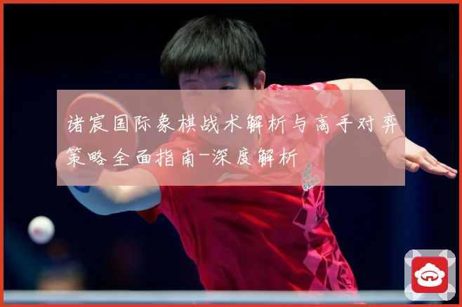 诸宸国际象棋战术解析与高手对弈策略全面指南-深度解析