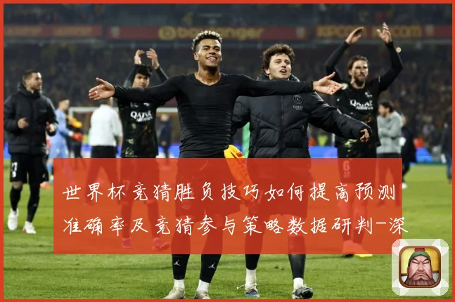 世界杯竞猜胜负技巧如何提高预测准确率及竞猜参与策略数据研判-深度解析