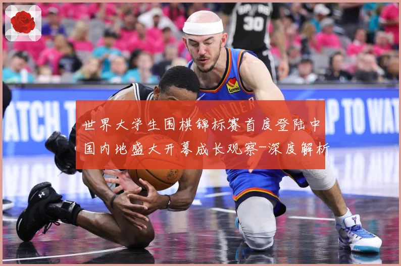 世界大学生围棋锦标赛首度登陆中国内地盛大开幕成长观察-深度解析