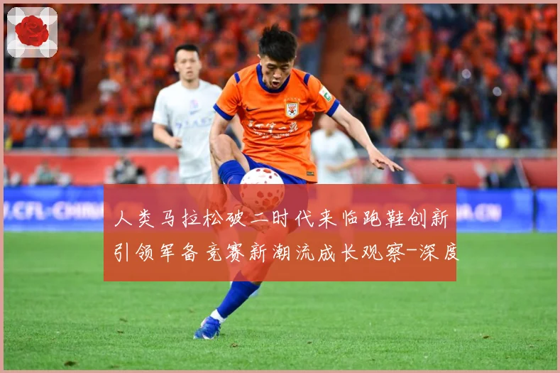 人类马拉松破二时代来临跑鞋创新引领军备竞赛新潮流成长观察-深度解析