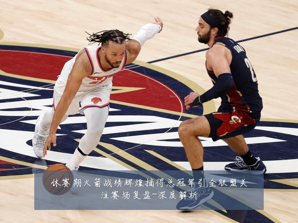 休赛期火箭战绩辉煌摘得总冠军引全联盟关注赛场复盘-深度解析