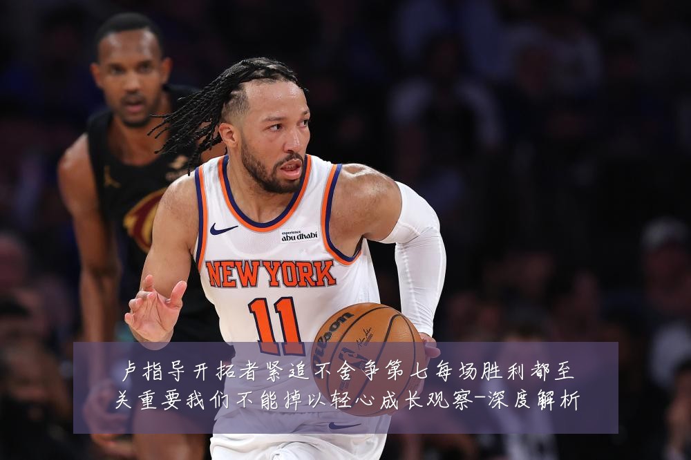 卢指导开拓者紧追不舍争第七每场胜利都至关重要我们不能掉以轻心成长观察-深度解析