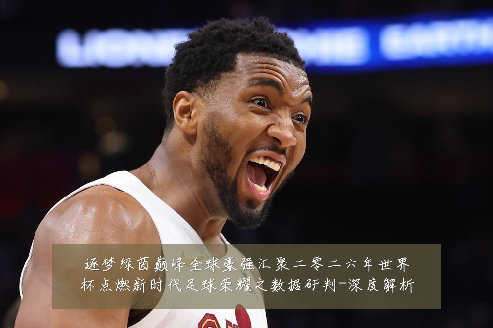 逐梦绿茵巅峰全球豪强汇聚二零二六年世界杯点燃新时代足球荣耀之数据研判-深度解析