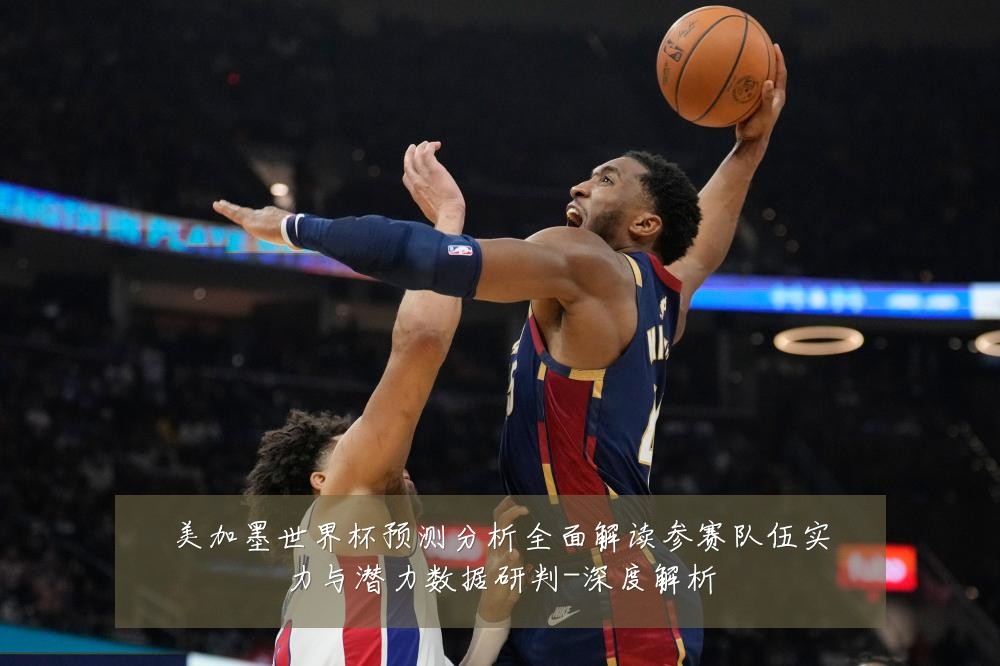 美加墨世界杯预测分析全面解读参赛队伍实力与潜力数据研判-深度解析