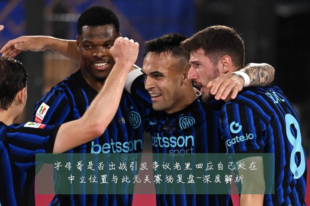 字母哥是否出战引发争议老里回应自己处在中立位置与此无关赛场复盘-深度解析