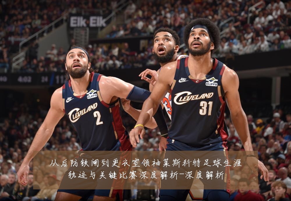 从后防铁闸到更衣室领袖莱斯科特足球生涯轨迹与关键比赛深度解析-深度解析