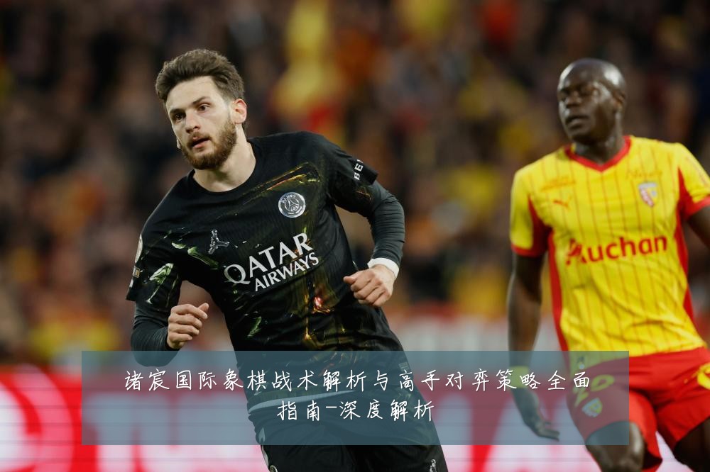 诸宸国际象棋战术解析与高手对弈策略全面指南-深度解析