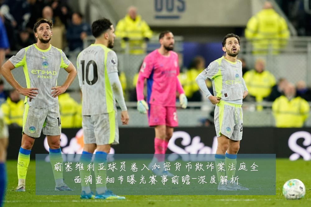 前塞维利亚球员卷入加密货币欺诈案法庭全面调查细节曝光赛事前瞻-深度解析